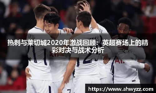 热刺与莱切城2020年激战回顾：英超赛场上的精彩对决与战术分析